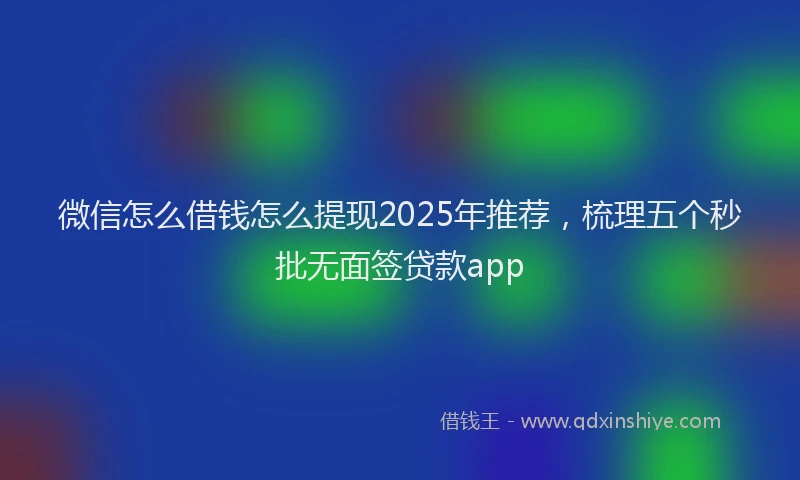 微信怎么借钱怎么提现2025年推荐，梳理五个秒批无面签贷款app