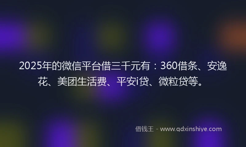 2025年的微信平台借三千元有：360借条、安逸花、美团生活费、平安i贷、微粒贷等。