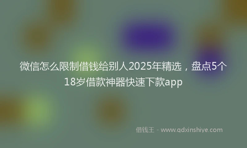 微信怎么限制借钱给别人2025年精选，盘点5个18岁借款神器快速下款app