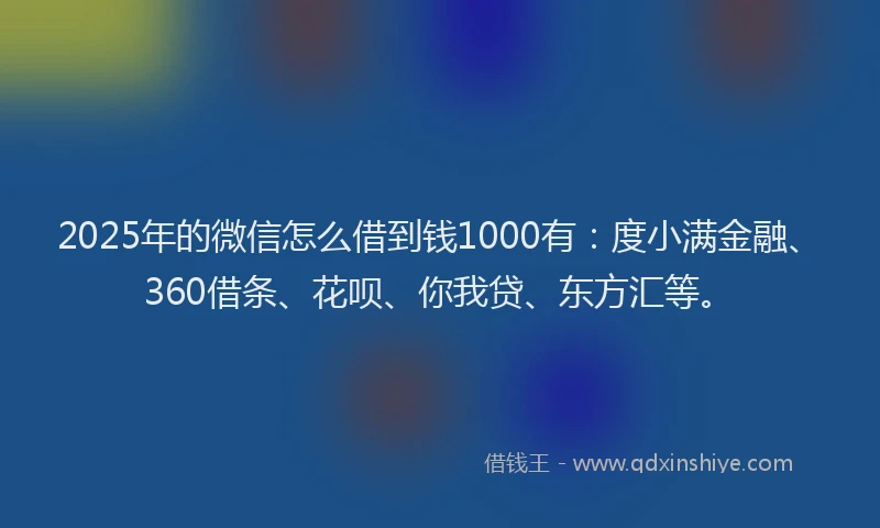 2025年的微信怎么借到钱1000有：度小满金融、360借条、花呗、你我贷、东方汇等。