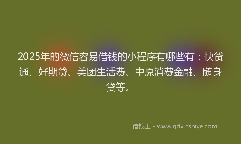 2025年的微信容易借钱的小程序有哪些有：快贷通、好期贷、美团生活费、中原消费金融、随身贷等。
