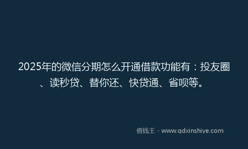 2025年的微信分期怎么开通借款功能有：投友圈、读秒贷、替你还、快贷通、省呗等。