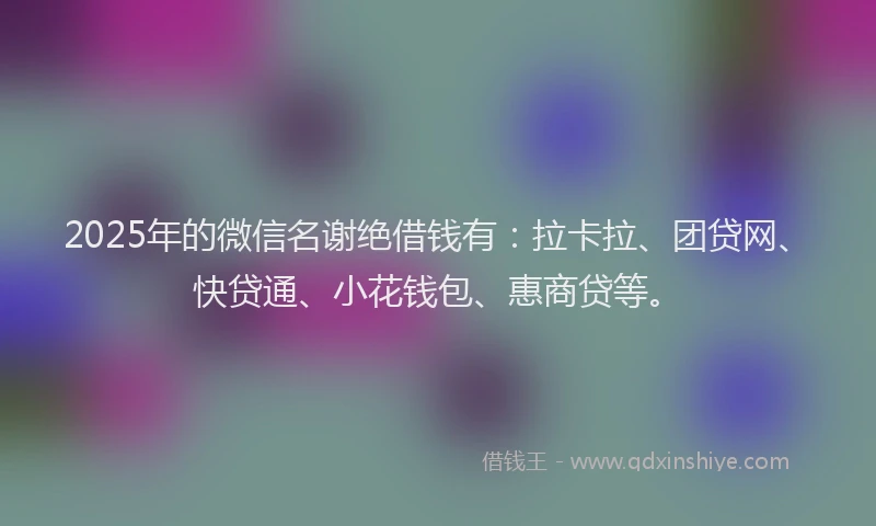 2025年的微信名谢绝借钱有：拉卡拉、团贷网、快贷通、小花钱包、惠商贷等。