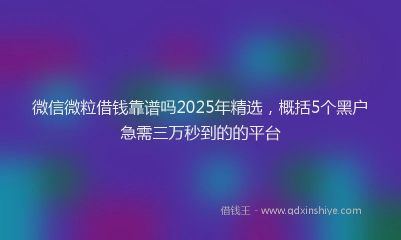 微信微粒借钱靠谱吗2025年精选，概括5个黑户急需三万秒到的的平台