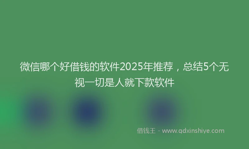 微信哪个好借钱的软件2025年推荐，总结5个无视一切是人就下款软件
