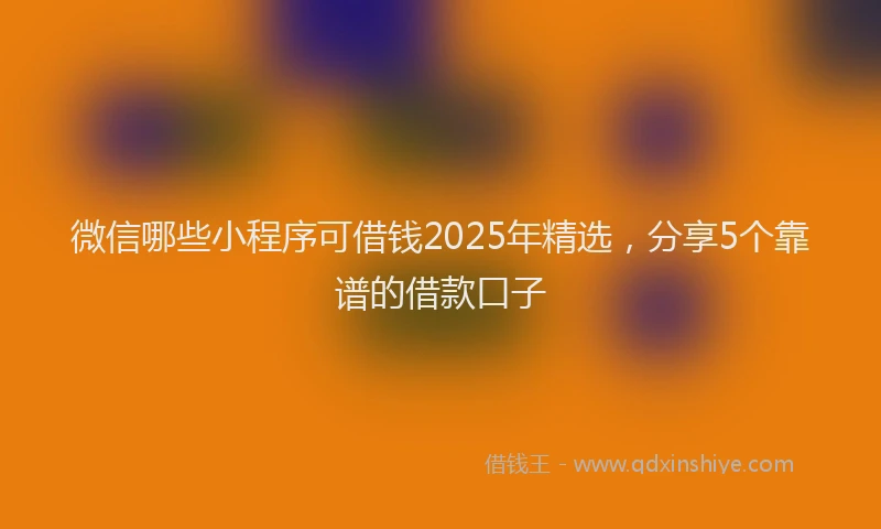 微信哪些小程序可借钱2025年精选，分享5个靠谱的借款口子