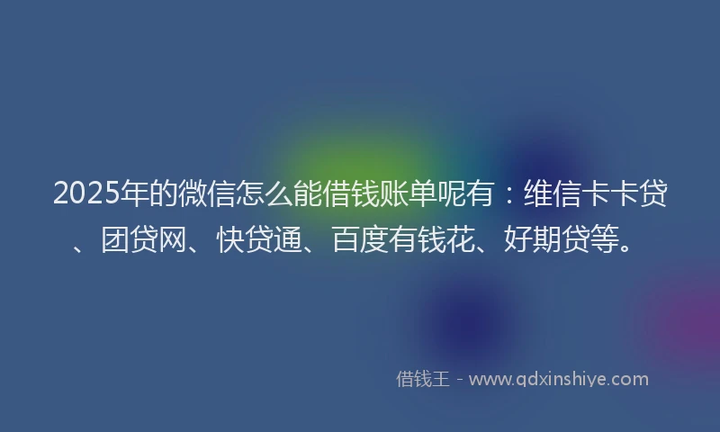 2025年的微信怎么能借钱账单呢有：维信卡卡贷、团贷网、快贷通、百度有钱花、好期贷等。