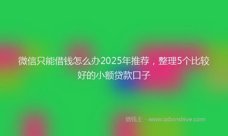 微信只能借钱怎么办2025年推荐，整理5个比较好的小额贷款口子