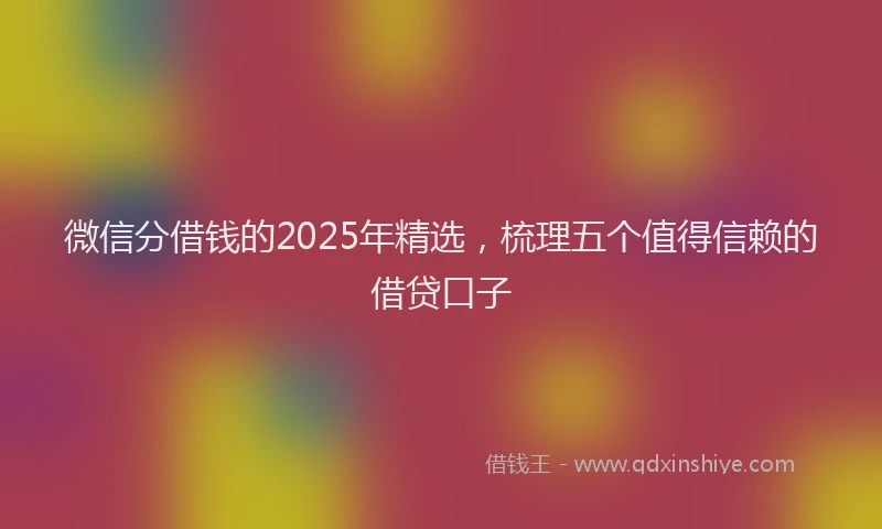 微信分借钱的2025年精选，梳理五个值得信赖的借贷口子