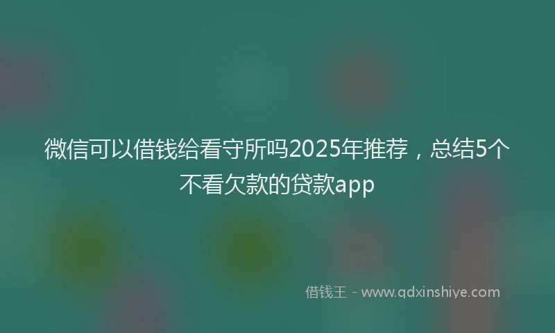 微信可以借钱给看守所吗2025年推荐，总结5个不看欠款的贷款app