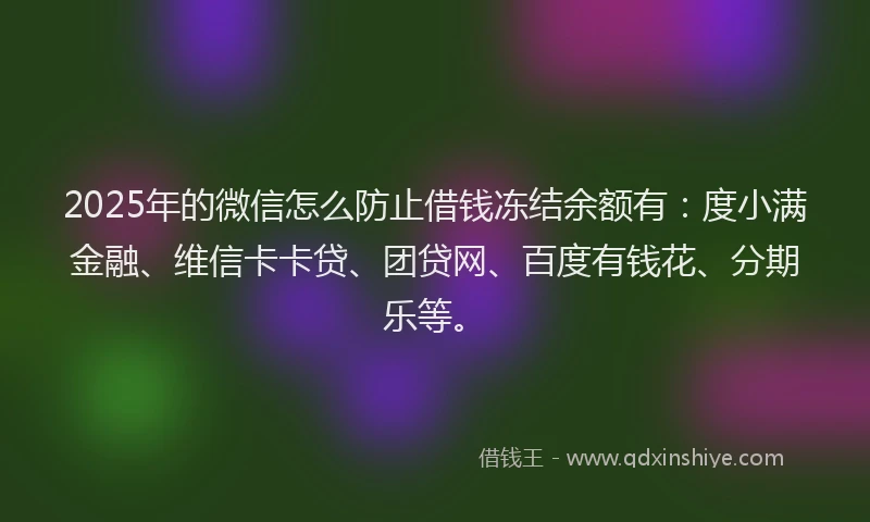 2025年的微信怎么防止借钱冻结余额有：度小满金融、维信卡卡贷、团贷网、百度有钱花、分期乐等。