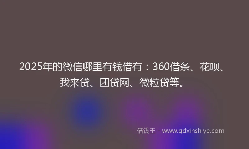 2025年的微信哪里有钱借有：360借条、花呗、我来贷、团贷网、微粒贷等。