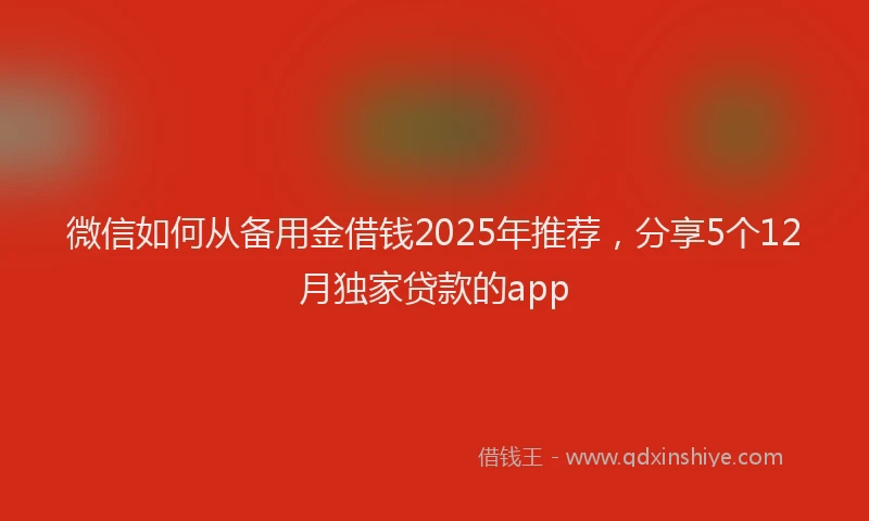 微信如何从备用金借钱2025年推荐，分享5个12月独家贷款的app
