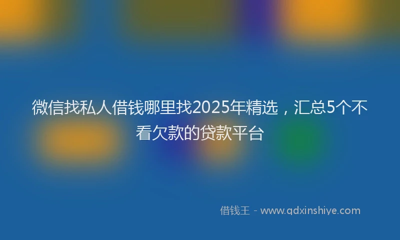 微信找私人借钱哪里找2025年精选，汇总5个不看欠款的贷款平台