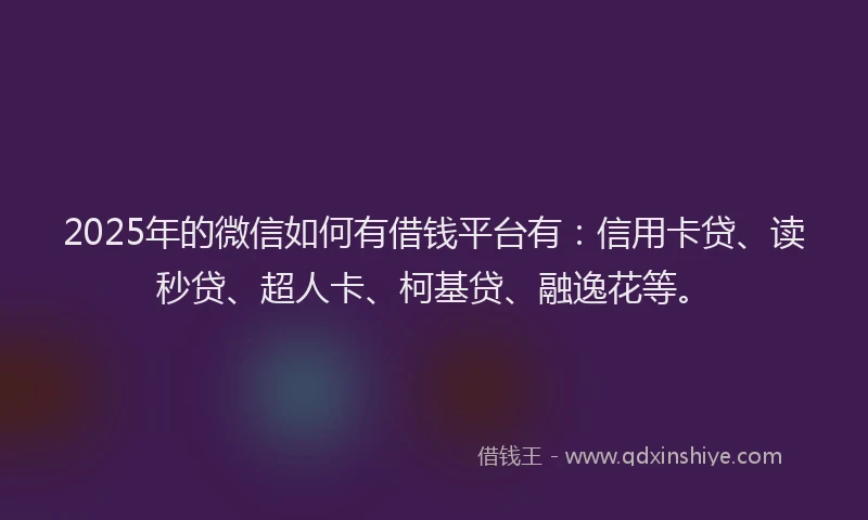 2025年的微信如何有借钱平台有：信用卡贷、读秒贷、超人卡、柯基贷、融逸花等。