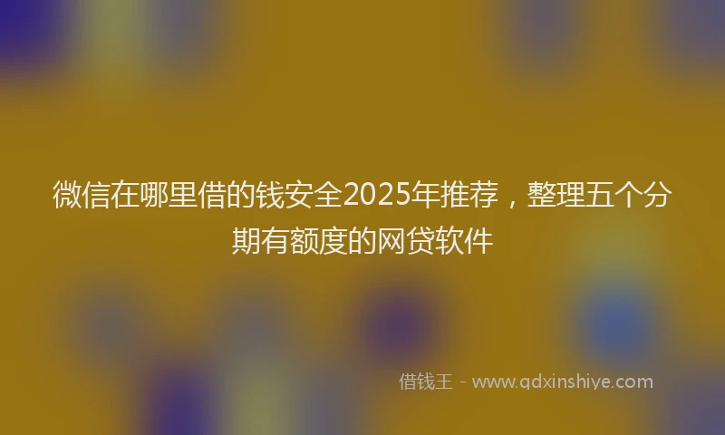 微信在哪里借的钱安全2025年推荐，整理五个分期有额度的网贷软件