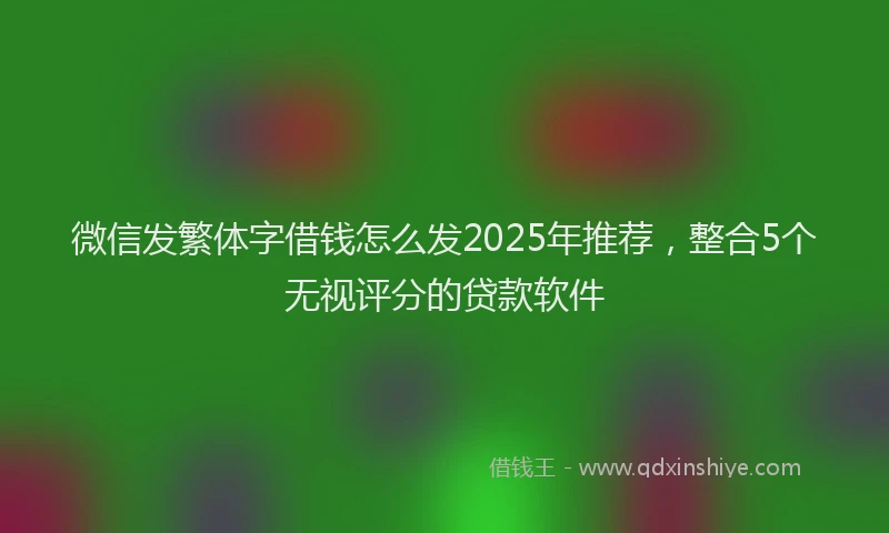微信发繁体字借钱怎么发2025年推荐，整合5个无视评分的贷款软件