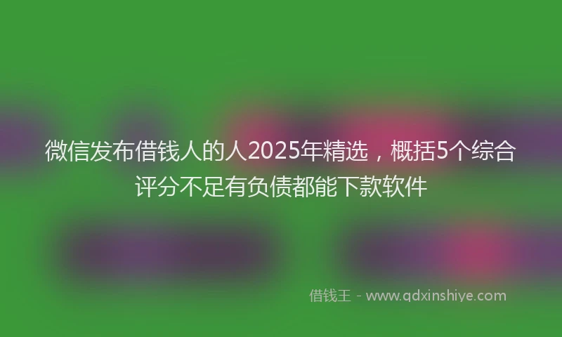 微信发布借钱人的人2025年精选，概括5个综合评分不足有负债都能下款软件