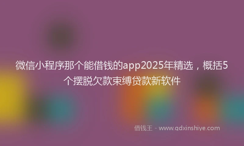 微信小程序那个能借钱的app2025年精选，概括5个摆脱欠款束缚贷款新软件