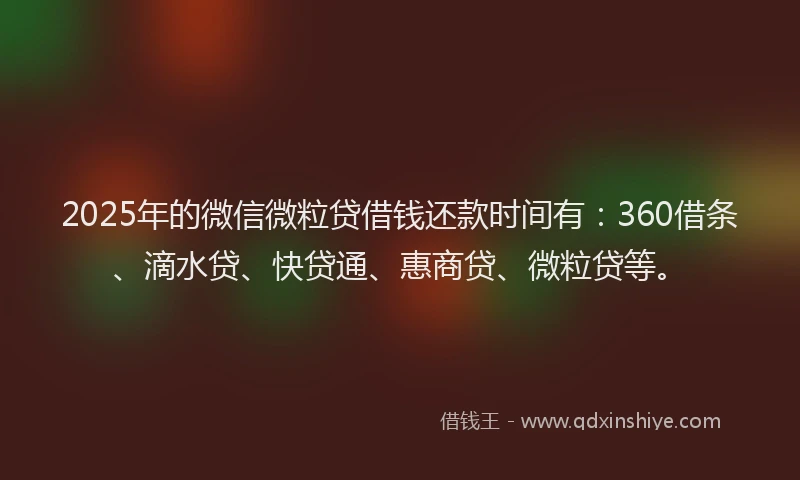 2025年的微信微粒贷借钱还款时间有：360借条、滴水贷、快贷通、惠商贷、微粒贷等。
