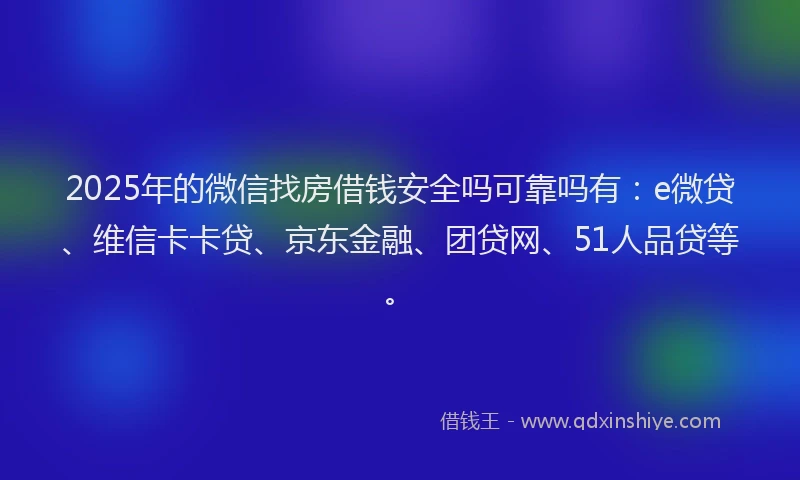 2025年的微信找房借钱安全吗可靠吗有：e微贷、维信卡卡贷、京东金融、团贷网、51人品贷等。