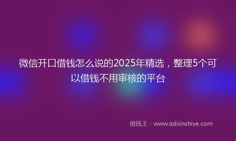 微信开口借钱怎么说的2025年精选，整理5个可以借钱不用审核的平台