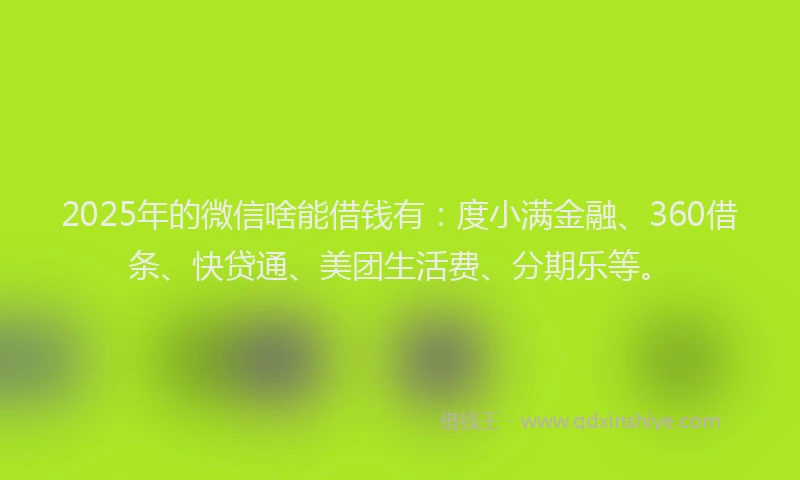 2025年的微信啥能借钱有：度小满金融、360借条、快贷通、美团生活费、分期乐等。