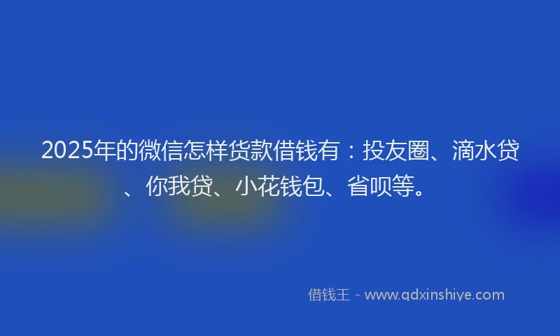2025年的微信怎样货款借钱有：投友圈、滴水贷、你我贷、小花钱包、省呗等。