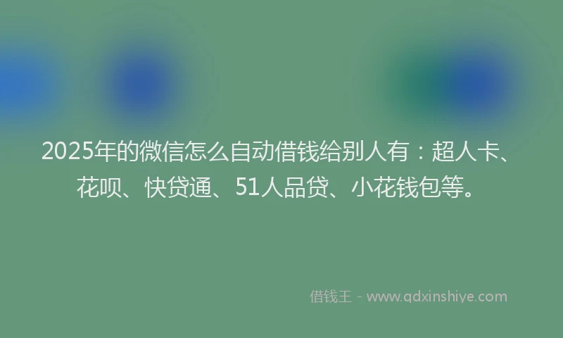 2025年的微信怎么自动借钱给别人有：超人卡、花呗、快贷通、51人品贷、小花钱包等。