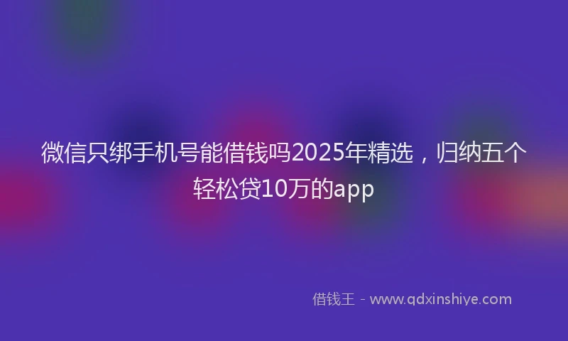 微信只绑手机号能借钱吗2025年精选，归纳五个轻松贷10万的app