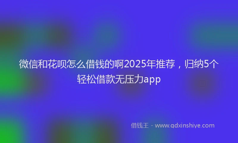 微信和花呗怎么借钱的啊2025年推荐，归纳5个轻松借款无压力app