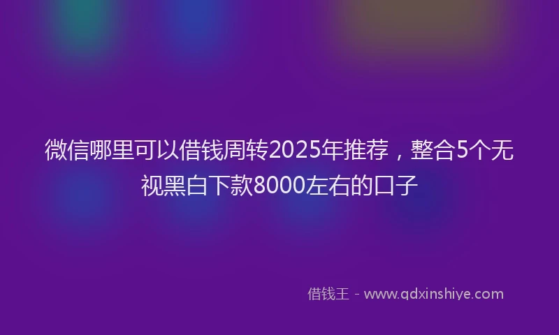 微信哪里可以借钱周转2025年推荐，整合5个无视黑白下款8000左右的口子