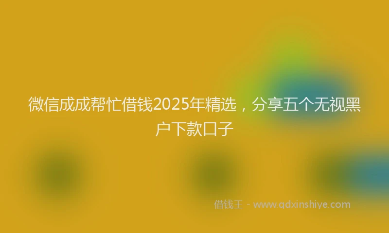 微信成成帮忙借钱2025年精选，分享五个无视黑户下款口子