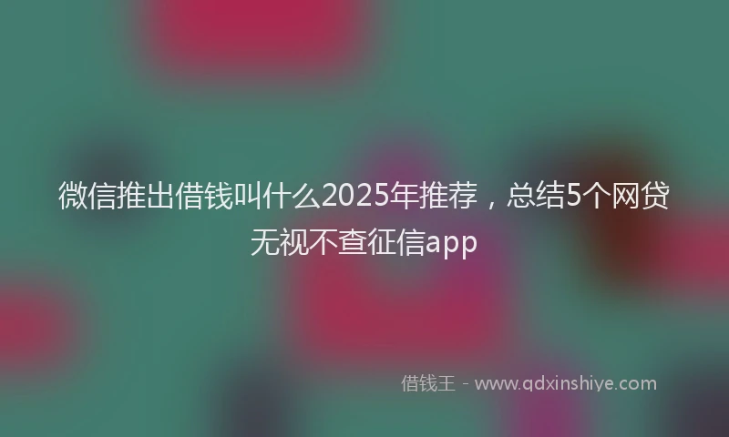 微信推出借钱叫什么2025年推荐，总结5个网贷无视不查征信app