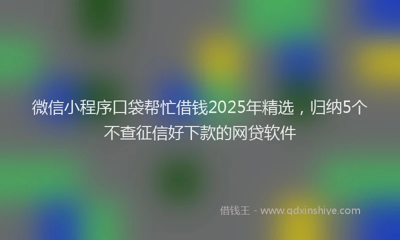 微信小程序口袋帮忙借钱2025年精选，归纳5个不查征信好下款的网贷软件