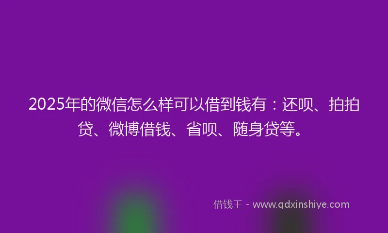 2025年的微信怎么样可以借到钱有：还呗、拍拍贷、微博借钱、省呗、随身贷等。