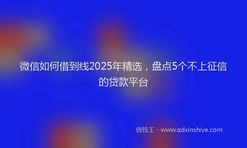 微信如何借到线2025年精选，盘点5个不上征信的贷款平台