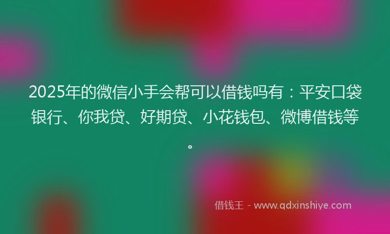 2025年的微信小手会帮可以借钱吗有：平安口袋银行、你我贷、好期贷、小花钱包、微博借钱等。