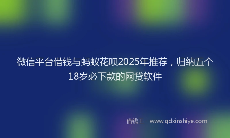 微信平台借钱与蚂蚁花呗2025年推荐，归纳五个18岁必下款的网贷软件