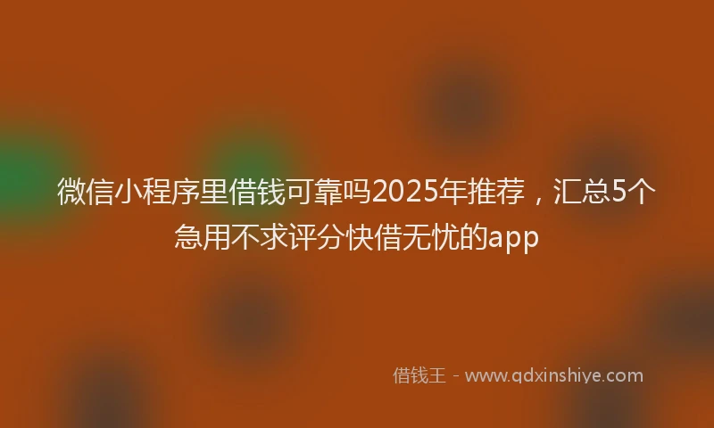 微信小程序里借钱可靠吗2025年推荐，汇总5个急用不求评分快借无忧的app