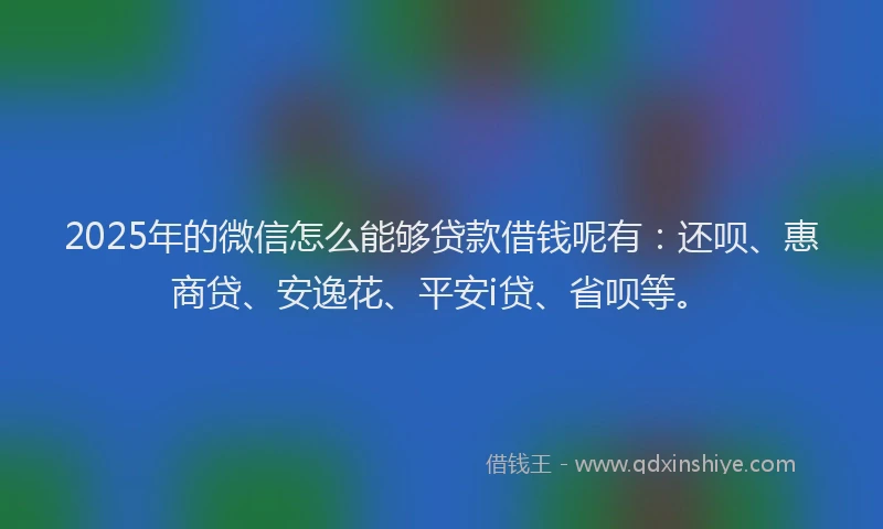 2025年的微信怎么能够贷款借钱呢有：还呗、惠商贷、安逸花、平安i贷、省呗等。