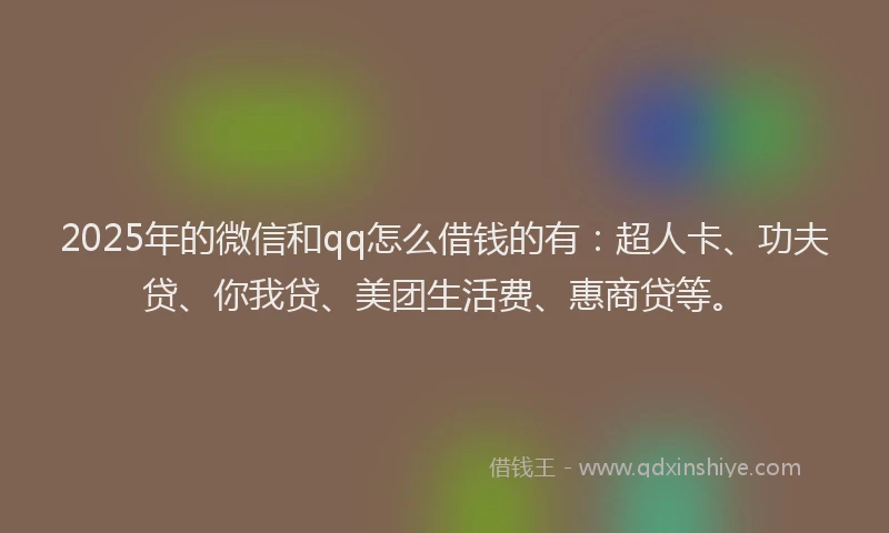 2025年的微信和qq怎么借钱的有：超人卡、功夫贷、你我贷、美团生活费、惠商贷等。