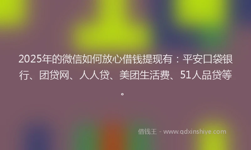 2025年的微信如何放心借钱提现有：平安口袋银行、团贷网、人人贷、美团生活费、51人品贷等。