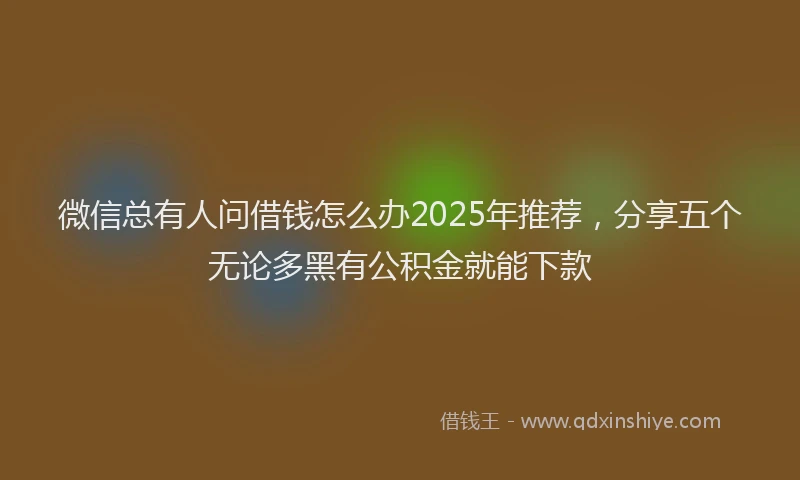 微信总有人问借钱怎么办2025年推荐，分享五个无论多黑有公积金就能下款