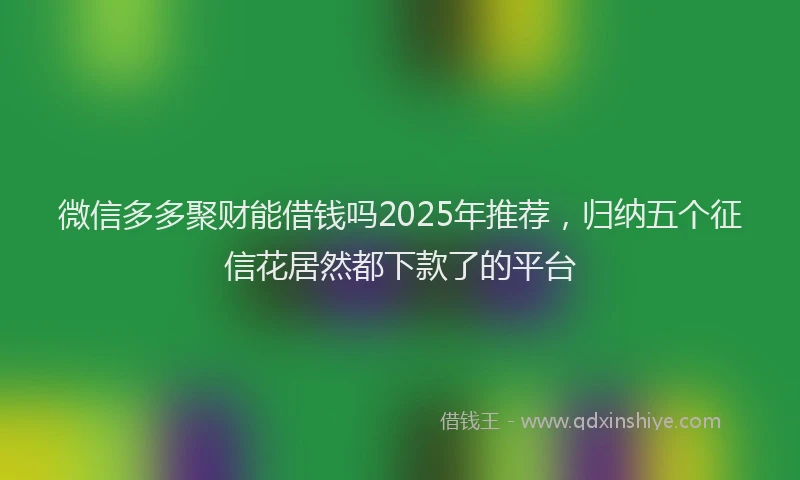 微信多多聚财能借钱吗2025年推荐，归纳五个征信花居然都下款了的平台