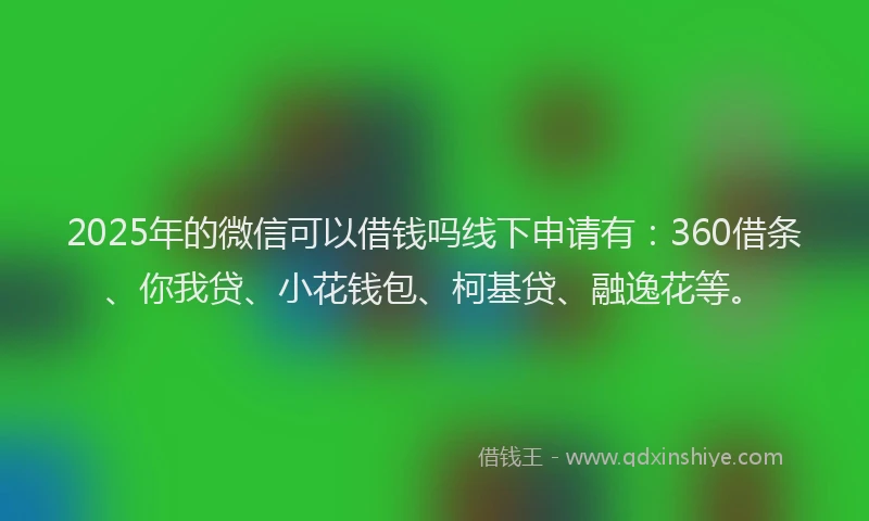 2025年的微信可以借钱吗线下申请有：360借条、你我贷、小花钱包、柯基贷、融逸花等。