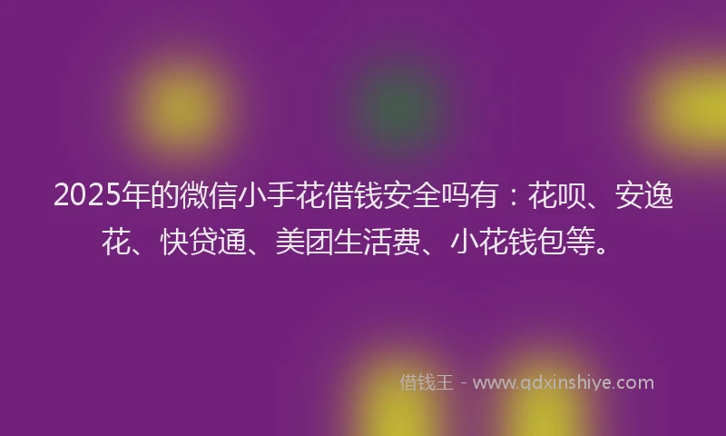 2025年的微信小手花借钱安全吗有：花呗、安逸花、快贷通、美团生活费、小花钱包等。