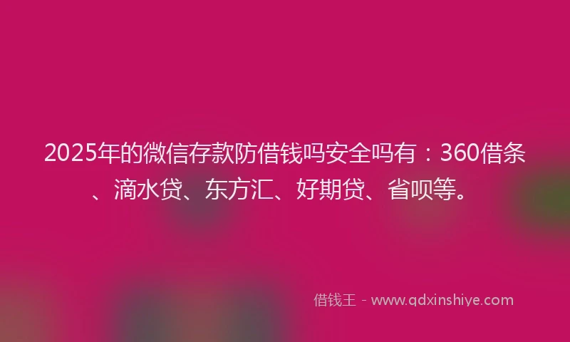 2025年的微信存款防借钱吗安全吗有：360借条、滴水贷、东方汇、好期贷、省呗等。
