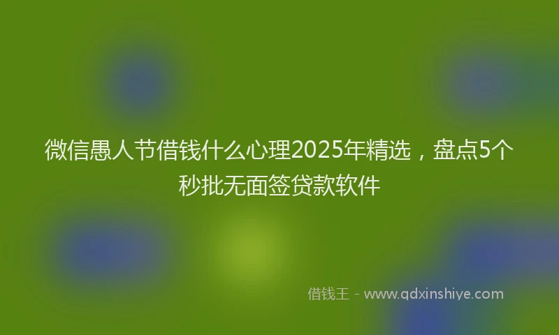 微信愚人节借钱什么心理2025年精选，盘点5个秒批无面签贷款软件