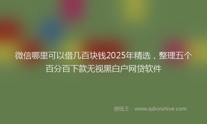 微信哪里可以借几百块钱2025年精选，整理五个百分百下款无视黑白户网贷软件